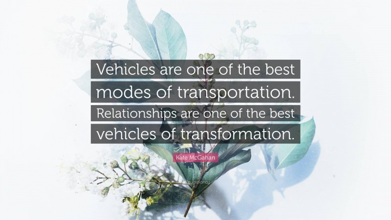 Kate McGahan Quote: “Vehicles are one of the best modes of transportation. Relationships are one of the best vehicles of transformation.”