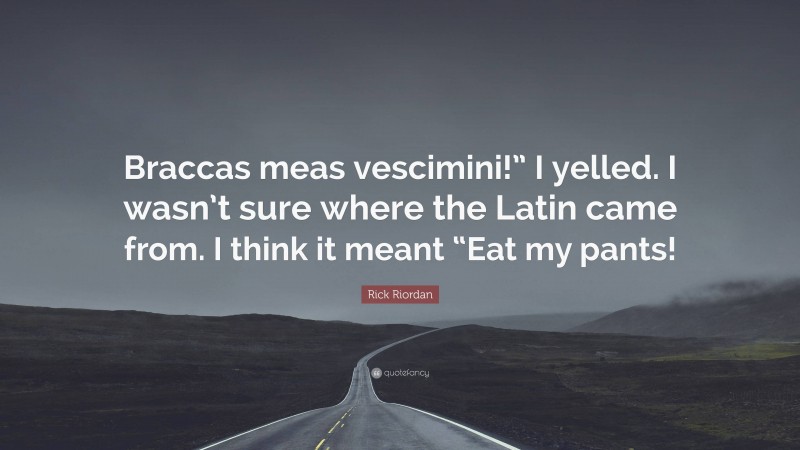 Rick Riordan Quote: “Braccas meas vescimini!” I yelled. I wasn’t sure where the Latin came from. I think it meant “Eat my pants!”