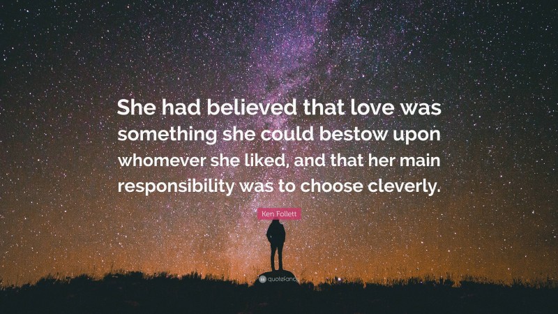 Ken Follett Quote: “She had believed that love was something she could bestow upon whomever she liked, and that her main responsibility was to choose cleverly.”