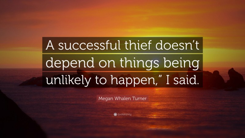 Megan Whalen Turner Quote: “A successful thief doesn’t depend on things being unlikely to happen,” I said.”