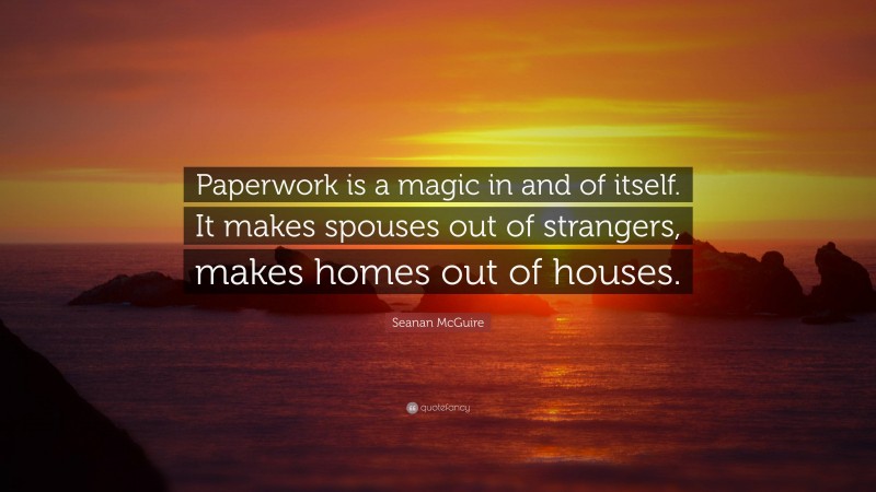 Seanan McGuire Quote: “Paperwork is a magic in and of itself. It makes spouses out of strangers, makes homes out of houses.”