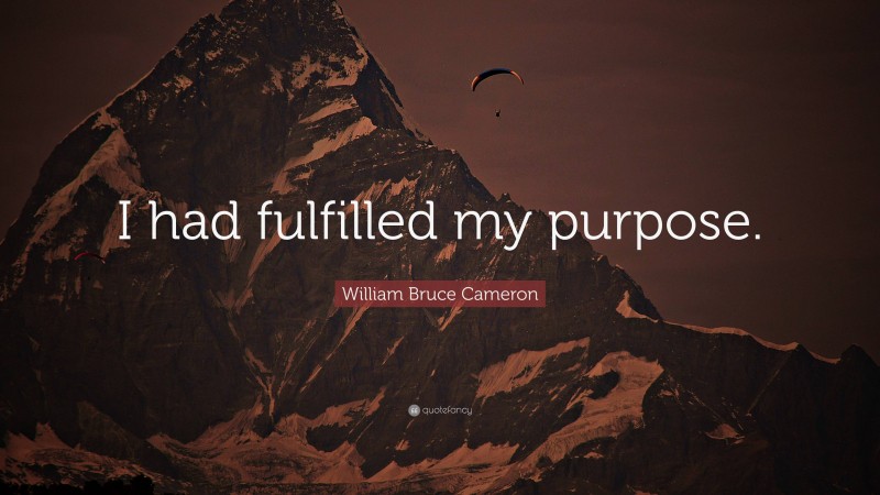 William Bruce Cameron Quote: “I had fulfilled my purpose.”