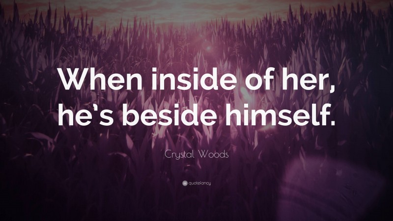 Crystal Woods Quote: “When inside of her, he’s beside himself.”