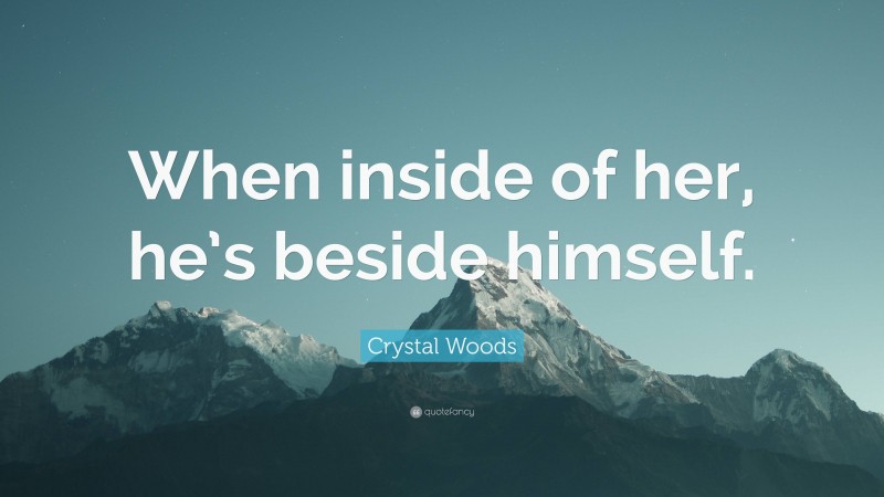 Crystal Woods Quote: “When inside of her, he’s beside himself.”