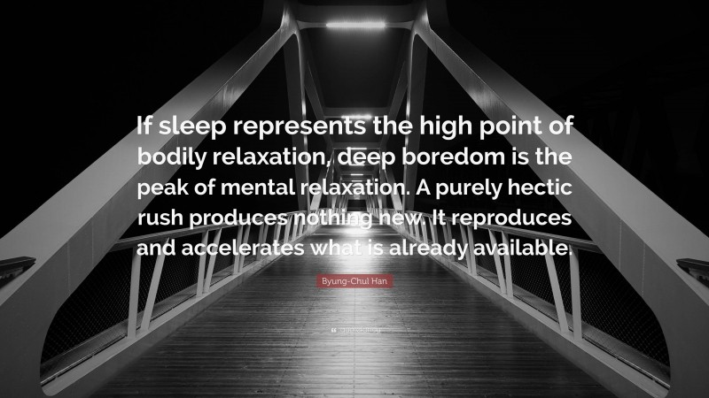 Byung-Chul Han Quote: “If sleep represents the high point of bodily relaxation, deep boredom is the peak of mental relaxation. A purely hectic rush produces nothing new. It reproduces and accelerates what is already available.”