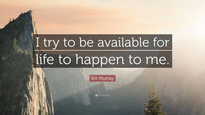 Bill Murray Quote: “I try to be available for life to happen to me.”