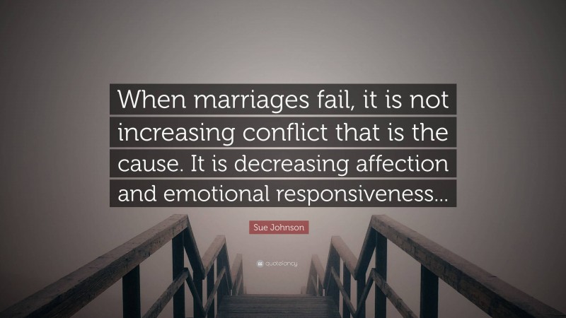 Sue Johnson Quote: “When marriages fail, it is not increasing conflict that is the cause. It is decreasing affection and emotional responsiveness...”