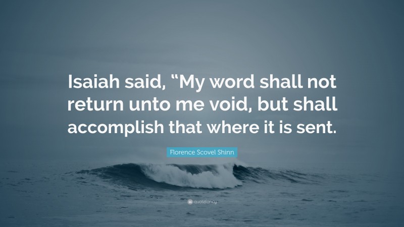 Florence Scovel Shinn Quote: “Isaiah said, “My word shall not return unto me void, but shall accomplish that where it is sent.”