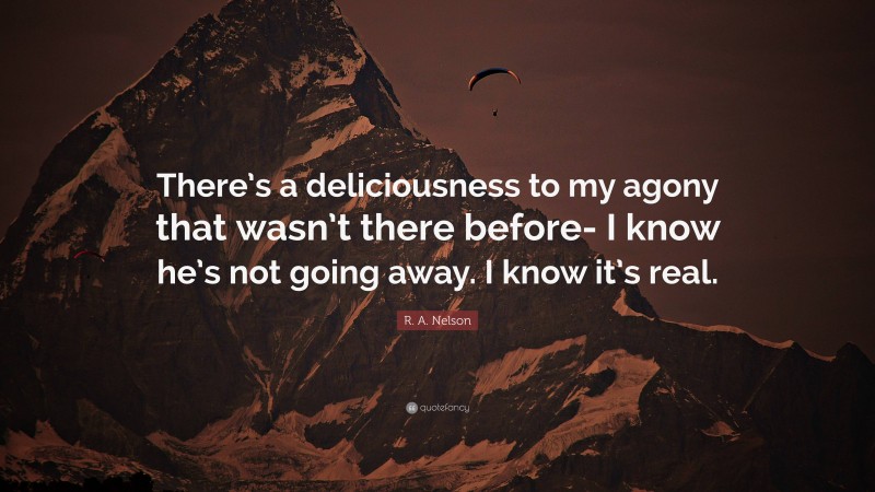 R. A. Nelson Quote: “There’s a deliciousness to my agony that wasn’t there before- I know he’s not going away. I know it’s real.”