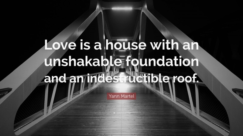 Yann Martel Quote: “Love is a house with an unshakable foundation and an indestructible roof.”