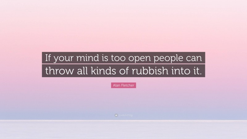 Alan Fletcher Quote: “If your mind is too open people can throw all kinds of rubbish into it.”