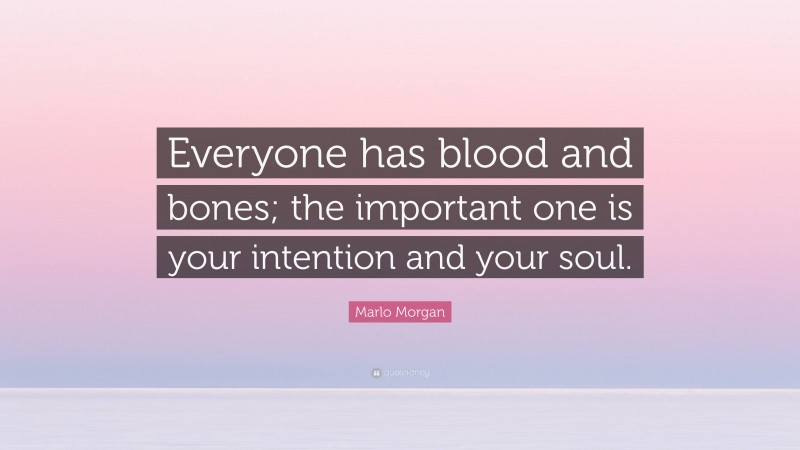 Marlo Morgan Quote: “Everyone has blood and bones; the important one is your intention and your soul.”