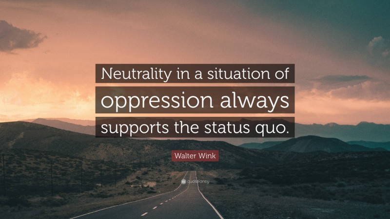 Walter Wink Quote: “Neutrality in a situation of oppression always supports the status quo.”