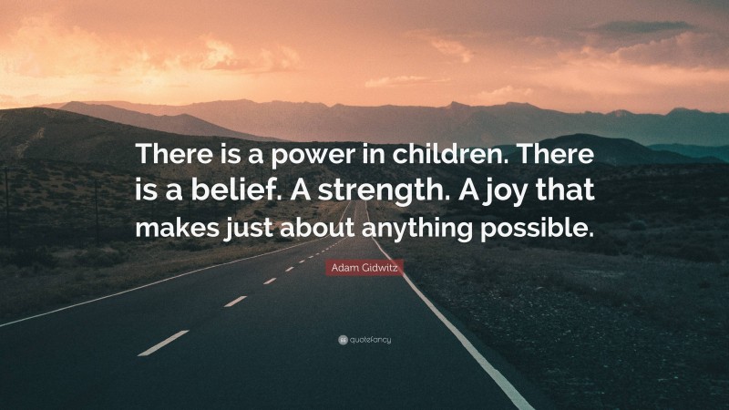 Adam Gidwitz Quote: “There is a power in children. There is a belief. A strength. A joy that makes just about anything possible.”