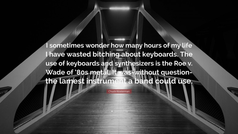 Chuck Klosterman Quote: “I sometimes wonder how many hours of my life I have wasted bitching about keyboards. The use of keyboards and synthesizers is the Roe v. Wade of ’80s metal. It was-without question-the lamest instrument a band could use.”
