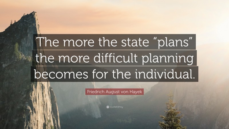 Friedrich August von Hayek Quote: “The more the state “plans” the more difficult planning becomes for the individual.”