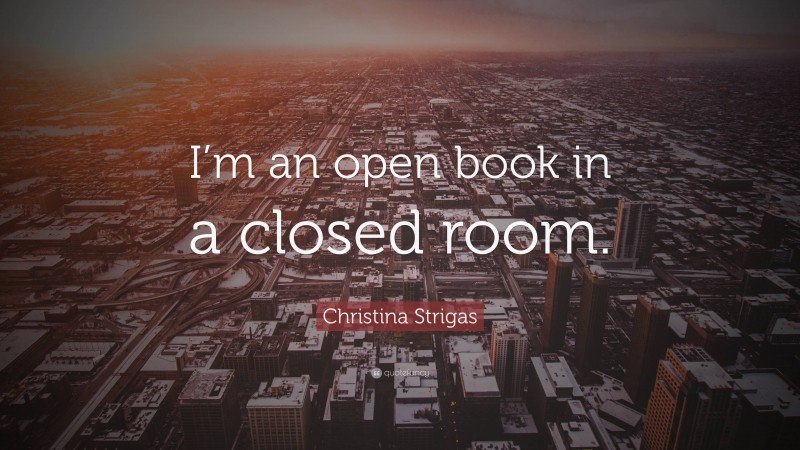 Christina Strigas Quote: “I’m an open book in a closed room.”