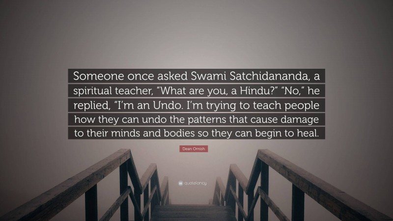 Dean Ornish Quote: “Someone once asked Swami Satchidananda, a spiritual teacher, “What are you, a Hindu?” “No,” he replied, “I’m an Undo. I’m trying to teach people how they can undo the patterns that cause damage to their minds and bodies so they can begin to heal.”