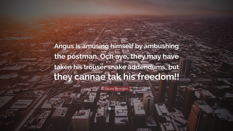 Louise Rennison Quote: “Angus is amusing himself by ambushing the postman. Och aye, they may have taken his trouser snake addendums, but they cannae tak his freedom!!”