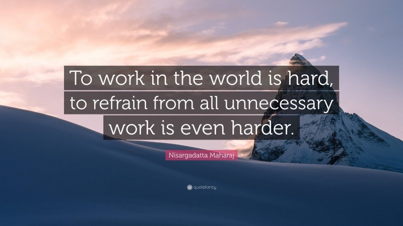 Nisargadatta Maharaj Quote: “To work in the world is hard, to refrain from all unnecessary work is even harder.”