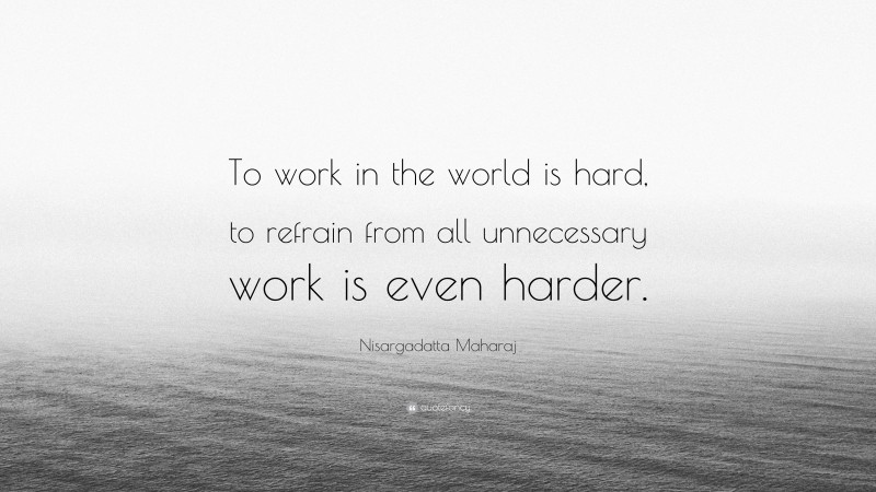 Nisargadatta Maharaj Quote: “To work in the world is hard, to refrain from all unnecessary work is even harder.”