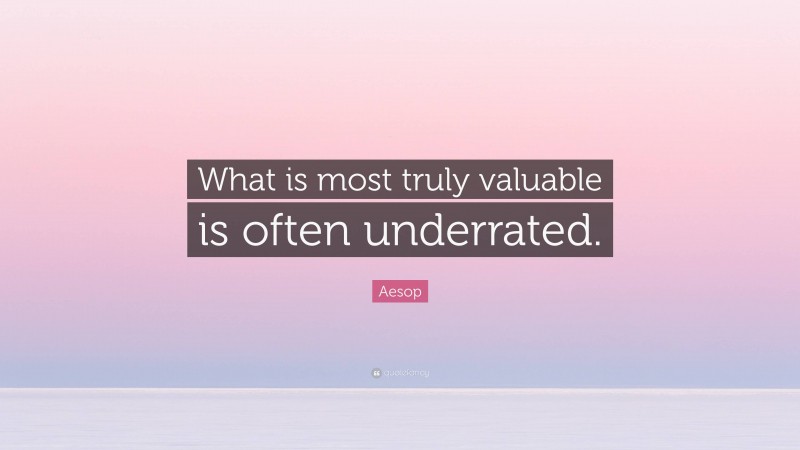 Aesop Quote: “What is most truly valuable is often underrated.”