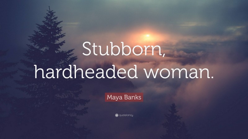 Maya Banks Quote: “Stubborn, hardheaded woman.”
