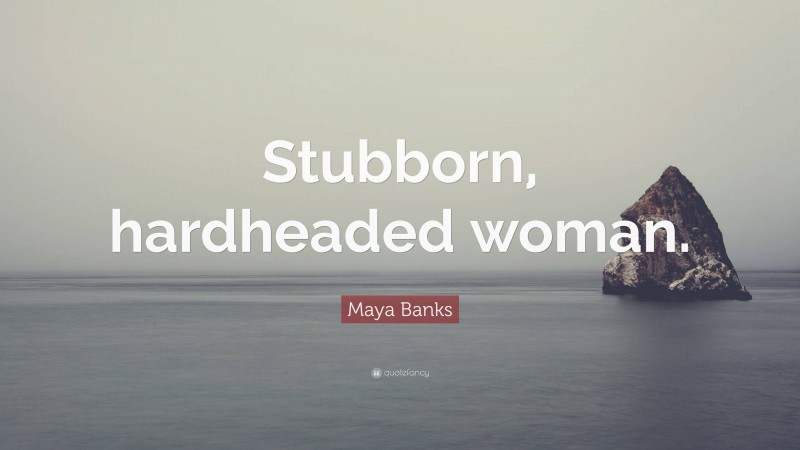 Maya Banks Quote: “Stubborn, hardheaded woman.”