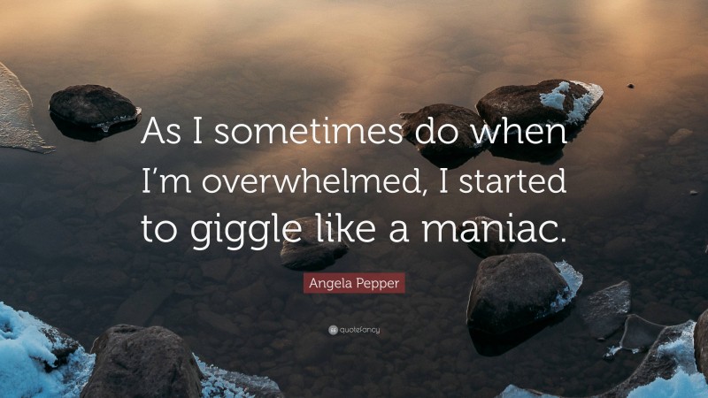 Angela Pepper Quote: “As I sometimes do when I’m overwhelmed, I started to giggle like a maniac.”