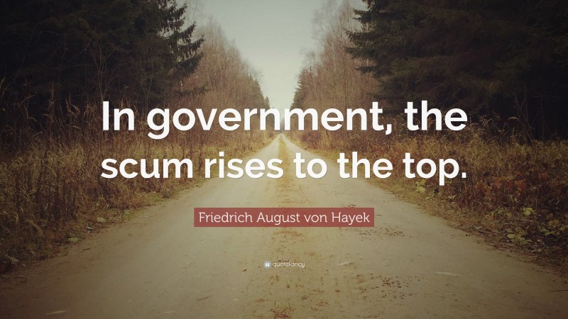 Friedrich August von Hayek Quote: “In government, the scum rises to the top.”
