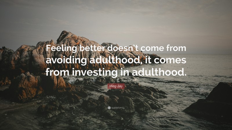 Meg Jay Quote: “Feeling better doesn’t come from avoiding adulthood, it comes from investing in adulthood.”