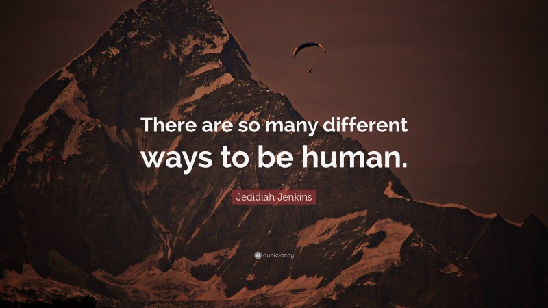 Jedidiah Jenkins Quote: “There are so many different ways to be human.”