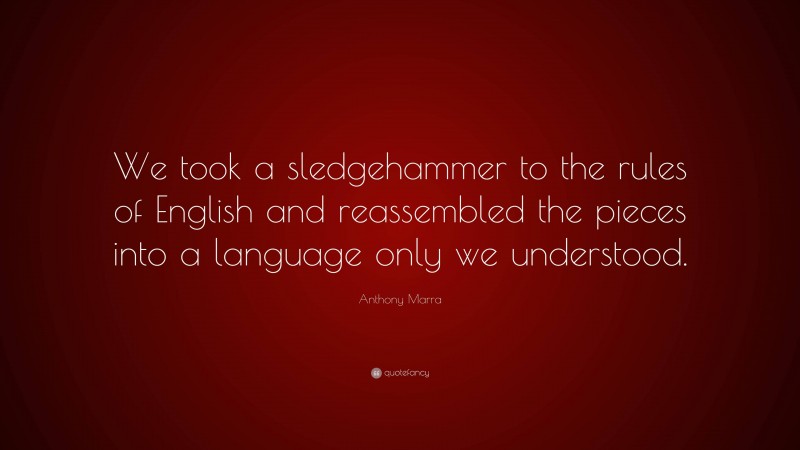 Anthony Marra Quote: “We took a sledgehammer to the rules of English and reassembled the pieces into a language only we understood.”