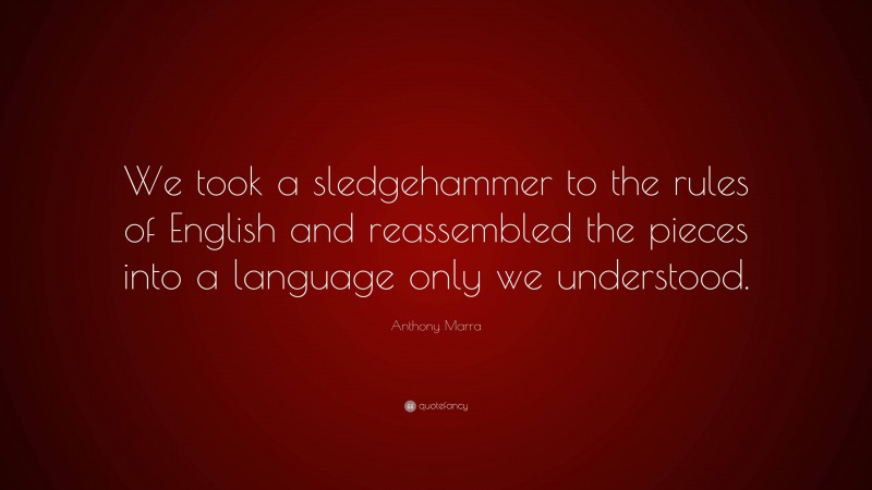 Anthony Marra Quote: “We took a sledgehammer to the rules of English and reassembled the pieces into a language only we understood.”