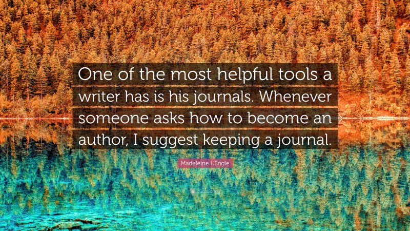 Madeleine L'Engle Quote: “One of the most helpful tools a writer has is his journals. Whenever someone asks how to become an author, I suggest keeping a journal.”