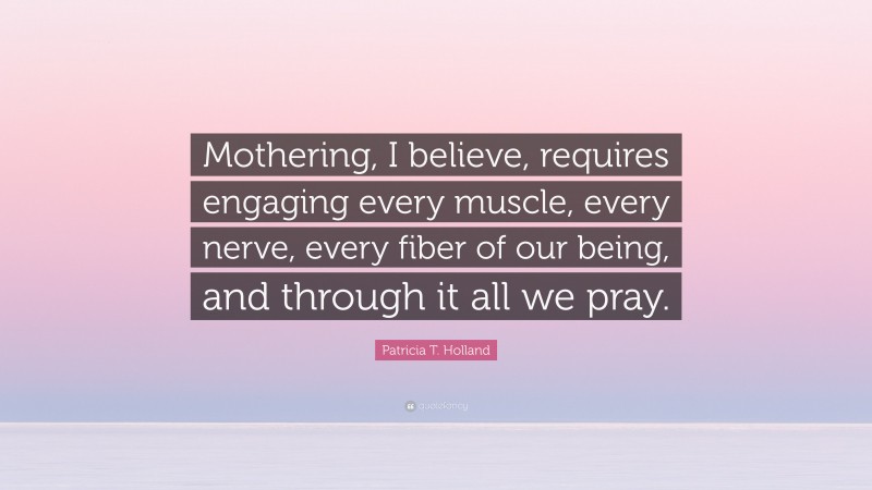 Patricia T. Holland Quote: “Mothering, I believe, requires engaging every muscle, every nerve, every fiber of our being, and through it all we pray.”