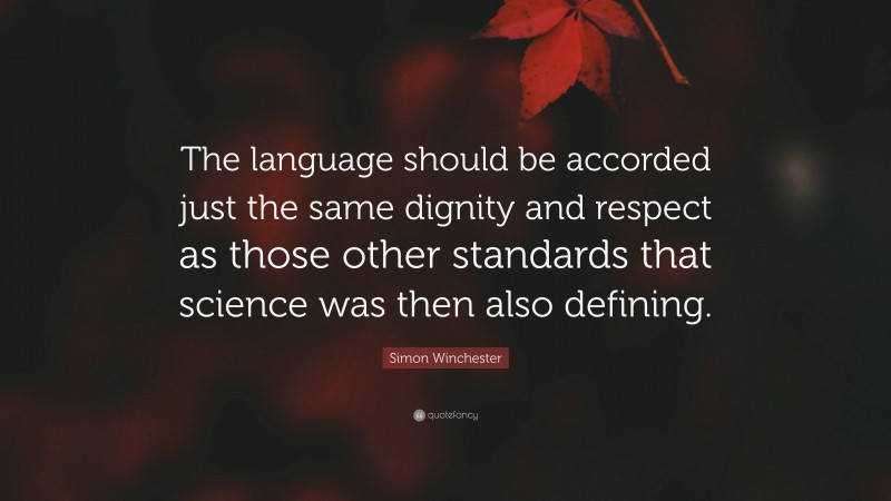 Simon Winchester Quote: “The language should be accorded just the same dignity and respect as those other standards that science was then also defining.”