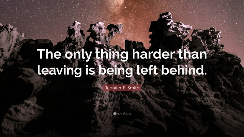 Jennifer E. Smith Quote: “The only thing harder than leaving is being left behind.”