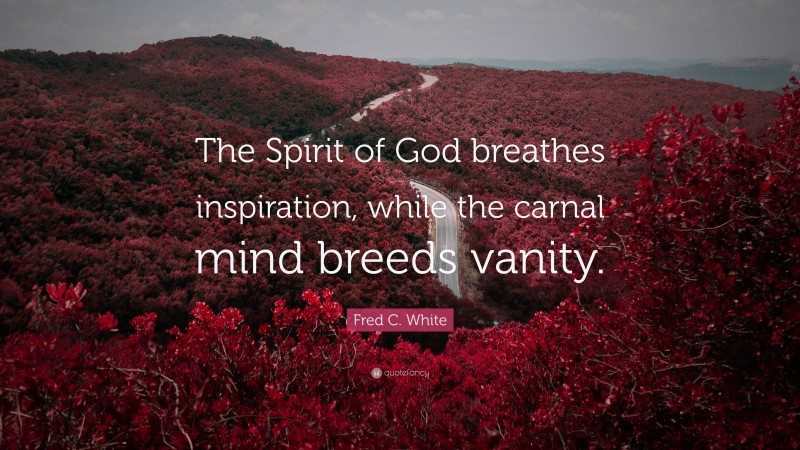 Fred C. White Quote: “The Spirit of God breathes inspiration, while the carnal mind breeds vanity.”