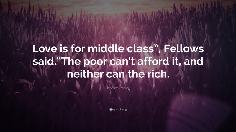 Jennifer Ashley Quote: “Love is for middle class”, Fellows said.“The poor can’t afford it, and neither can the rich.”