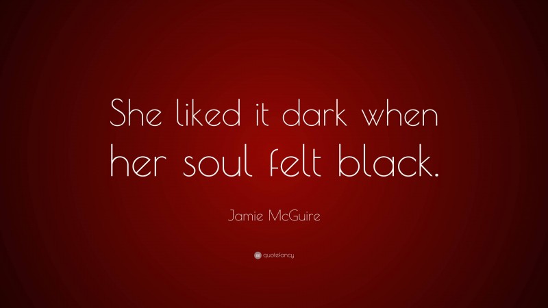 Jamie McGuire Quote: “She liked it dark when her soul felt black.”