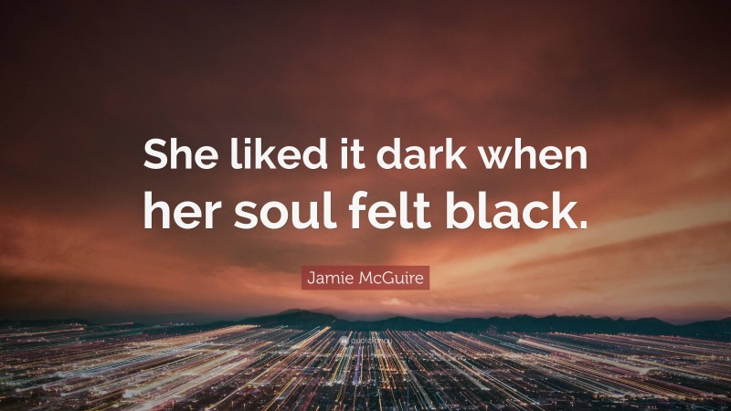 Jamie McGuire Quote: “She liked it dark when her soul felt black.”