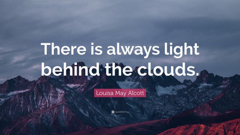 Louisa May Alcott Quote: “There is always light behind the clouds.”