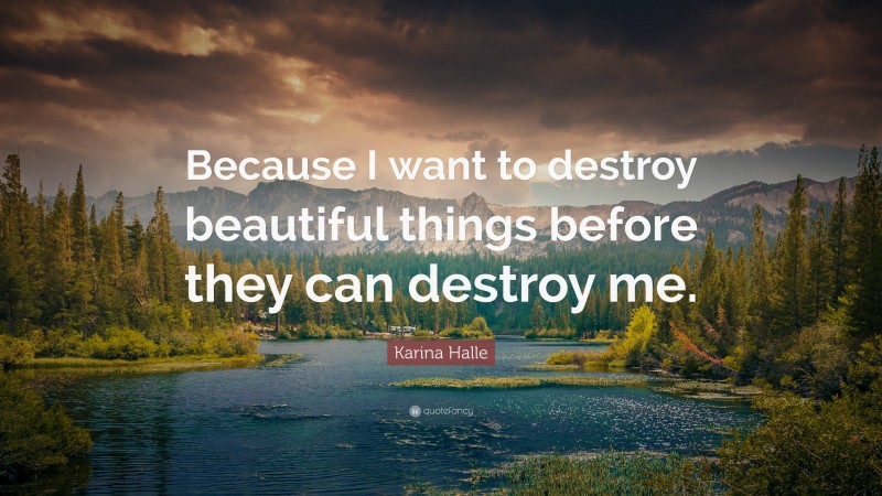 Karina Halle Quote: “Because I want to destroy beautiful things before they can destroy me.”