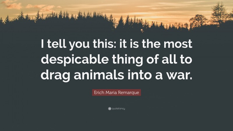 Erich Maria Remarque Quote: “I tell you this: it is the most despicable thing of all to drag animals into a war.”