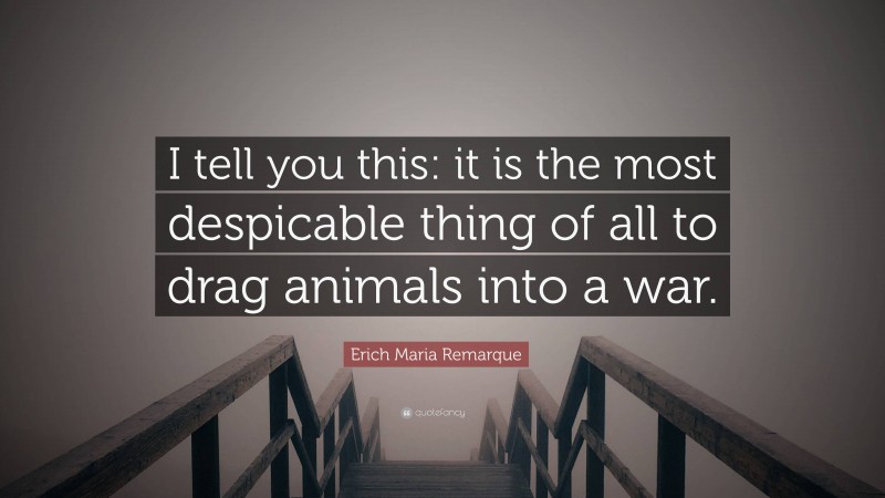 Erich Maria Remarque Quote: “I tell you this: it is the most despicable thing of all to drag animals into a war.”