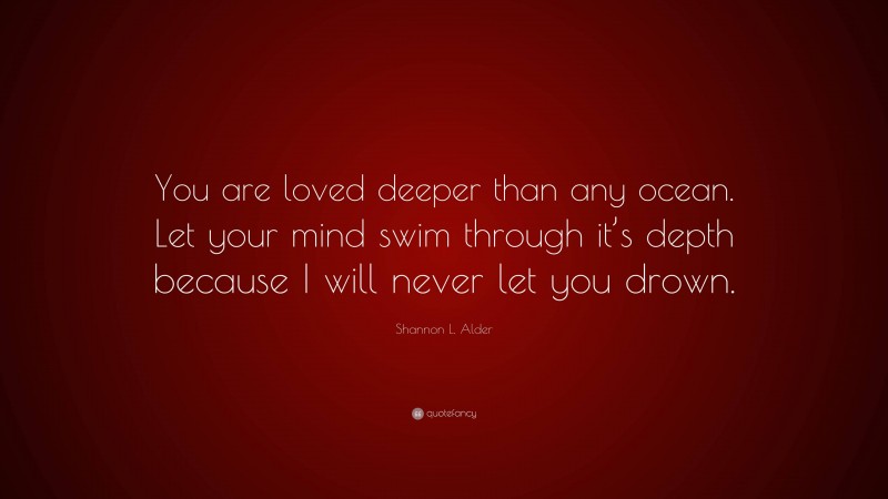 Shannon L. Alder Quote: “You are loved deeper than any ocean. Let your mind swim through it’s depth because I will never let you drown.”