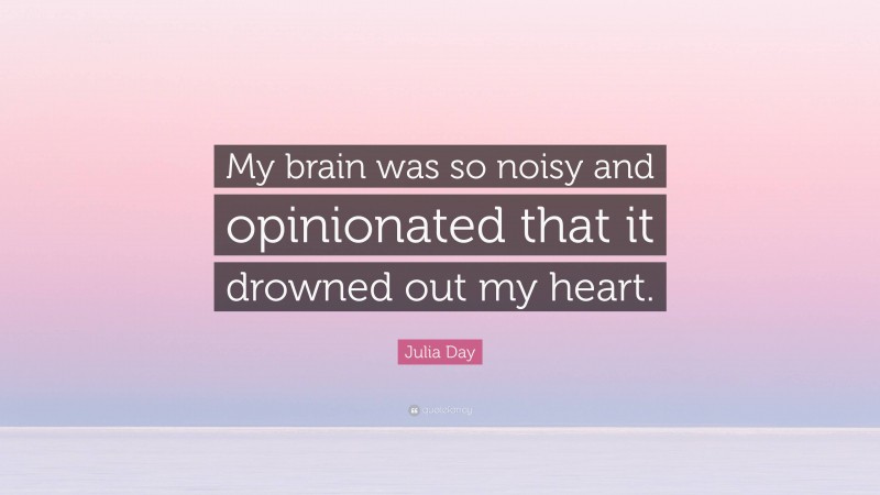 Julia Day Quote: “My brain was so noisy and opinionated that it drowned out my heart.”