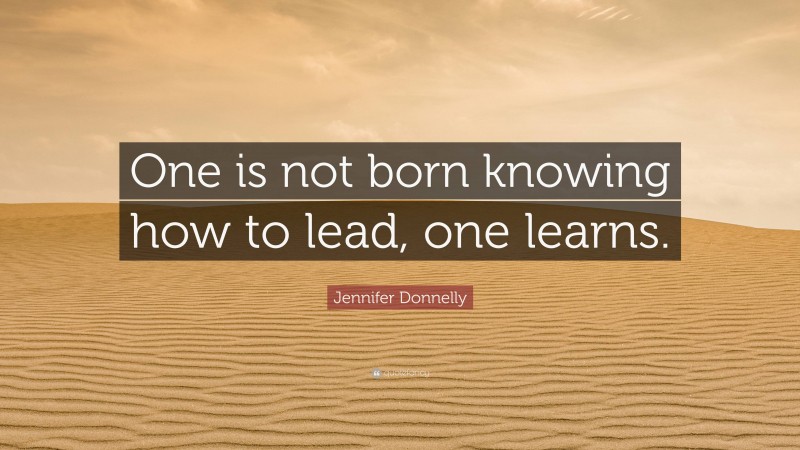 Jennifer Donnelly Quote: “One is not born knowing how to lead, one learns.”