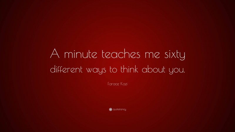Faraaz Kazi Quote: “A minute teaches me sixty different ways to think about you.”
